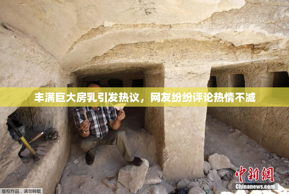 丰满巨大房乳引发热议，网友纷纷评论热情不减