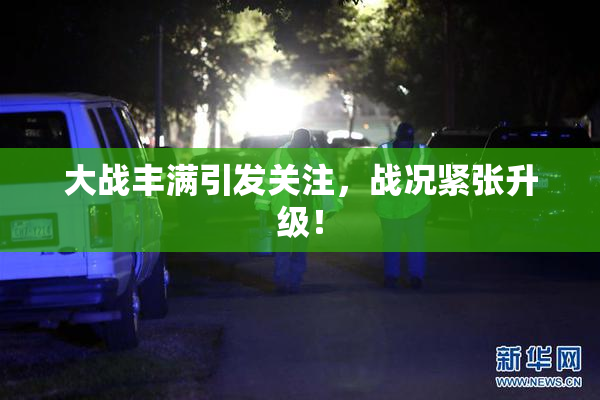 大战丰满引发关注，战况紧张升级！