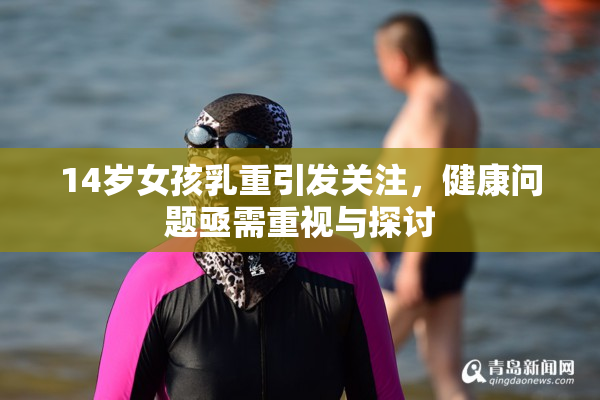 14岁女孩乳重引发关注，健康问题亟需重视与探讨