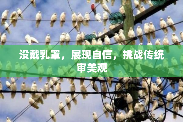 没戴乳罩，展现自信，挑战传统审美观