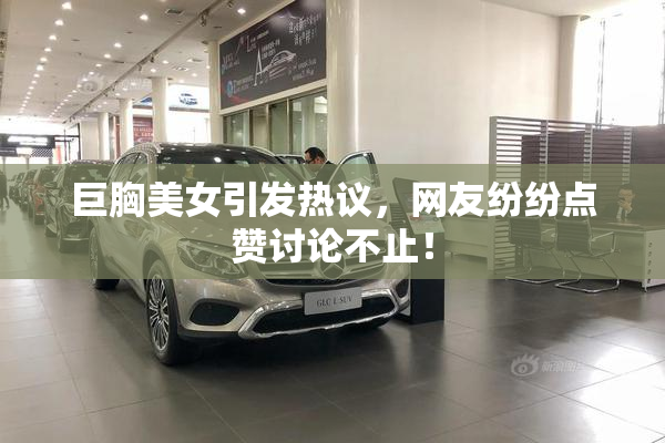 巨胸美女引发热议，网友纷纷点赞讨论不止！