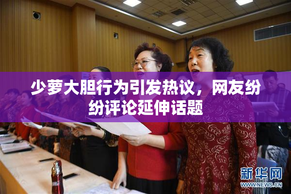少萝大胆行为引发热议，网友纷纷评论延伸话题