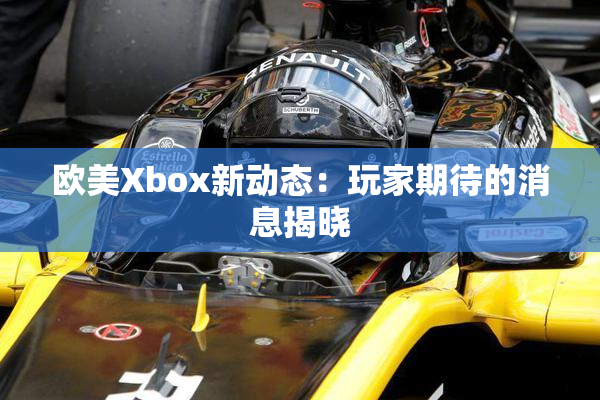 欧美Xbox新动态：玩家期待的消息揭晓