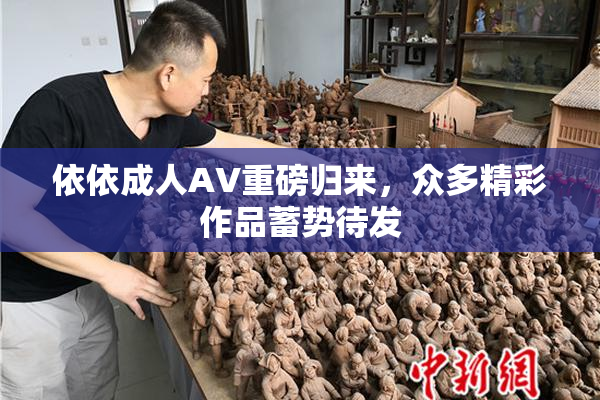 依依成人AV重磅归来，众多精彩作品蓄势待发