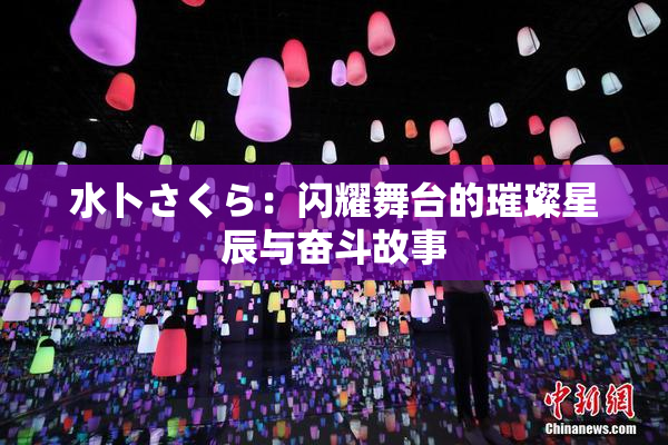 水卜さくら：闪耀舞台的璀璨星辰与奋斗故事