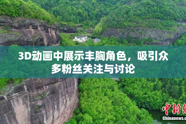 3D动画中展示丰胸角色，吸引众多粉丝关注与讨论