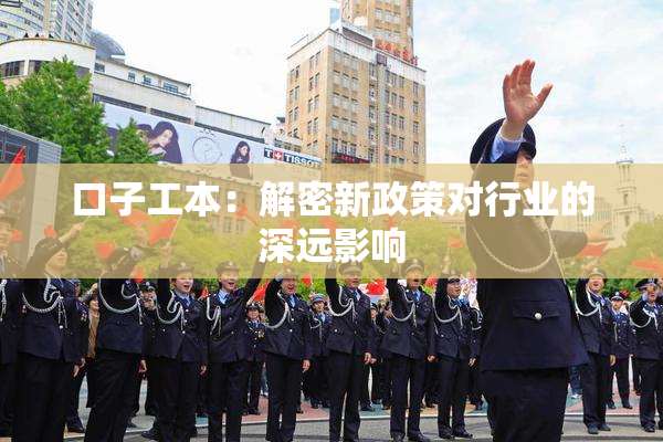 口子工本：解密新政策对行业的深远影响