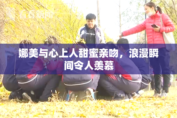 娜美与心上人甜蜜亲吻，浪漫瞬间令人羡慕