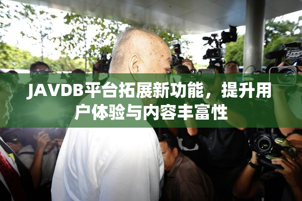 JAVDB平台拓展新功能，提升用户体验与内容丰富性