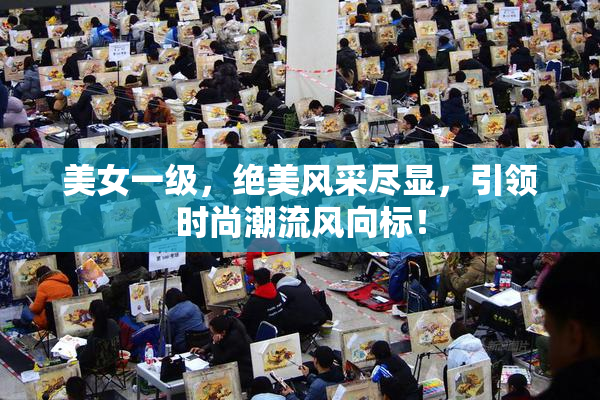 美女一级，绝美风采尽显，引领时尚潮流风向标！