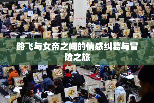 路飞与女帝之间的情感纠葛与冒险之旅