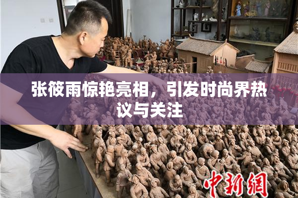 张筱雨惊艳亮相，引发时尚界热议与关注