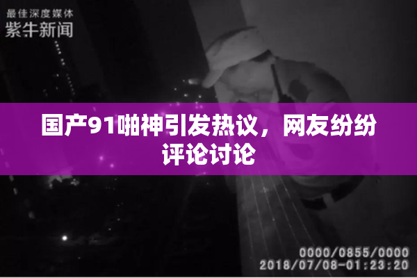 国产91啪神引发热议，网友纷纷评论讨论