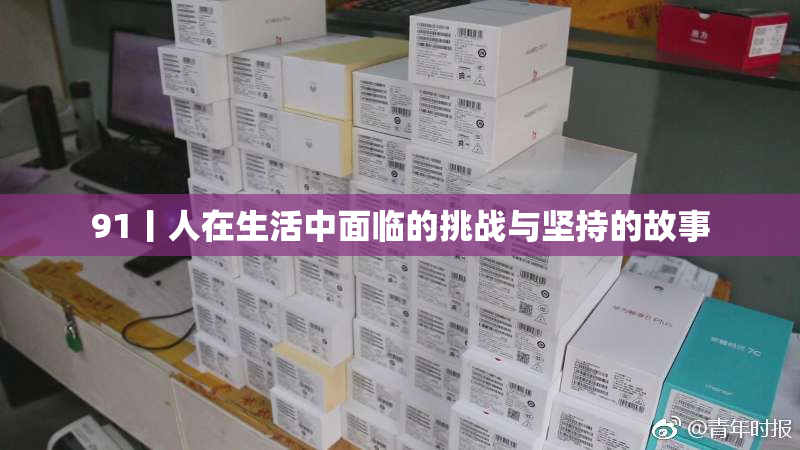 91丨人在生活中面临的挑战与坚持的故事