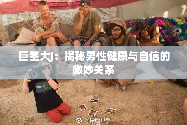 巨茎大J：揭秘男性健康与自信的微妙关系