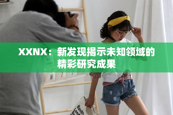 XXNX：新发现揭示未知领域的精彩研究成果