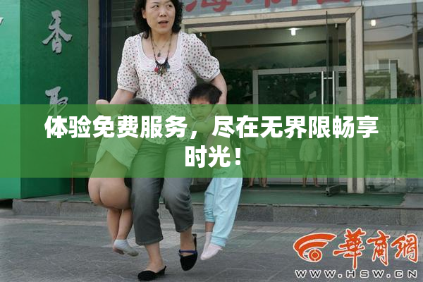 体验免费服务，尽在无界限畅享时光！