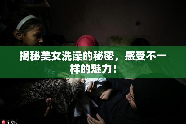 揭秘美女洗澡的秘密，感受不一样的魅力！