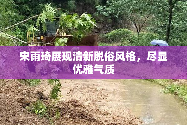 宋雨琦展现清新脱俗风格，尽显优雅气质