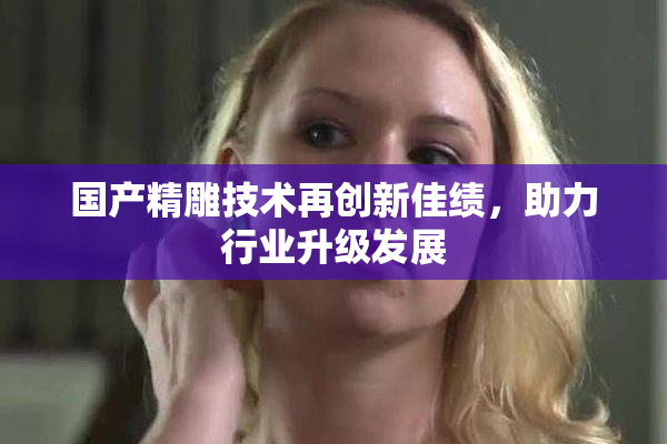 国产精雕技术再创新佳绩，助力行业升级发展