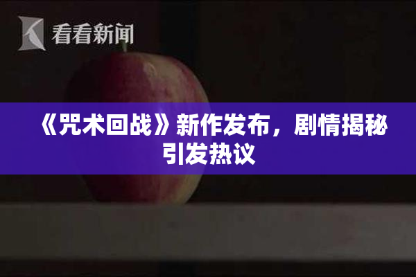 《咒术回战》新作发布，剧情揭秘引发热议