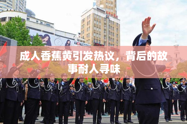 成人香蕉黄引发热议，背后的故事耐人寻味