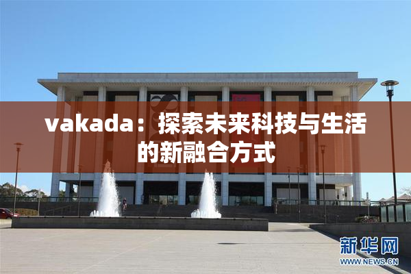 vakada：探索未来科技与生活的新融合方式