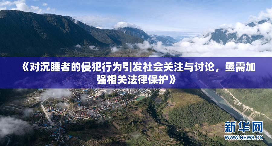 《对沉睡者的侵犯行为引发社会关注与讨论，亟需加强相关法律保护》