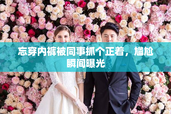 忘穿内裤被同事抓个正着，尴尬瞬间曝光
