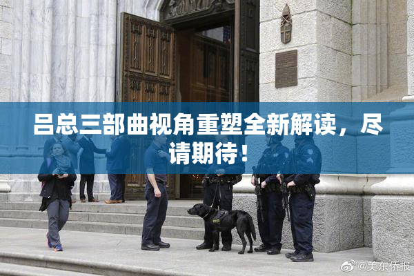 吕总三部曲视角重塑全新解读，尽请期待！