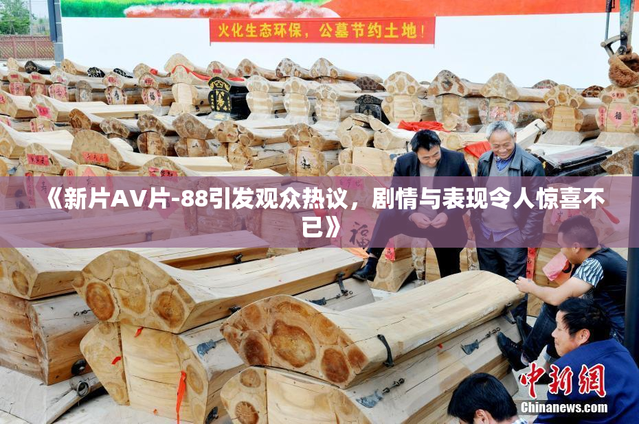 《新片AV片-88引发观众热议，剧情与表现令人惊喜不已》