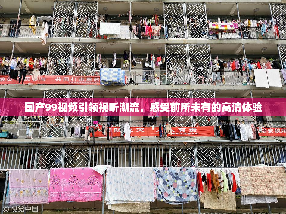 国产99视频引领视听潮流，感受前所未有的高清体验