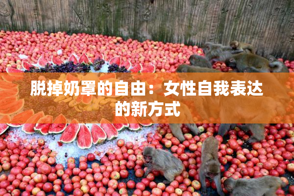 脱掉奶罩的自由：女性自我表达的新方式