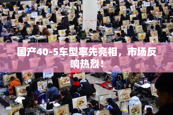 国产40-5车型率先亮相，市场反响热烈！