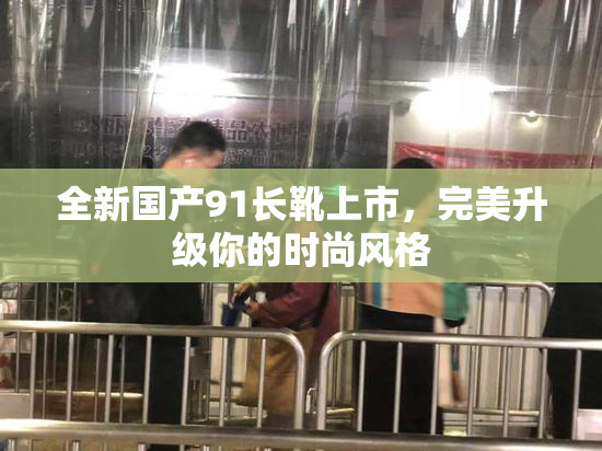 全新国产91长靴上市，完美升级你的时尚风格