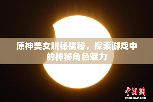 原神美女脱秘揭秘，探索游戏中的神秘角色魅力