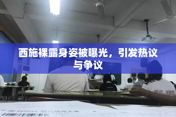 西施裸露身姿被曝光，引发热议与争议