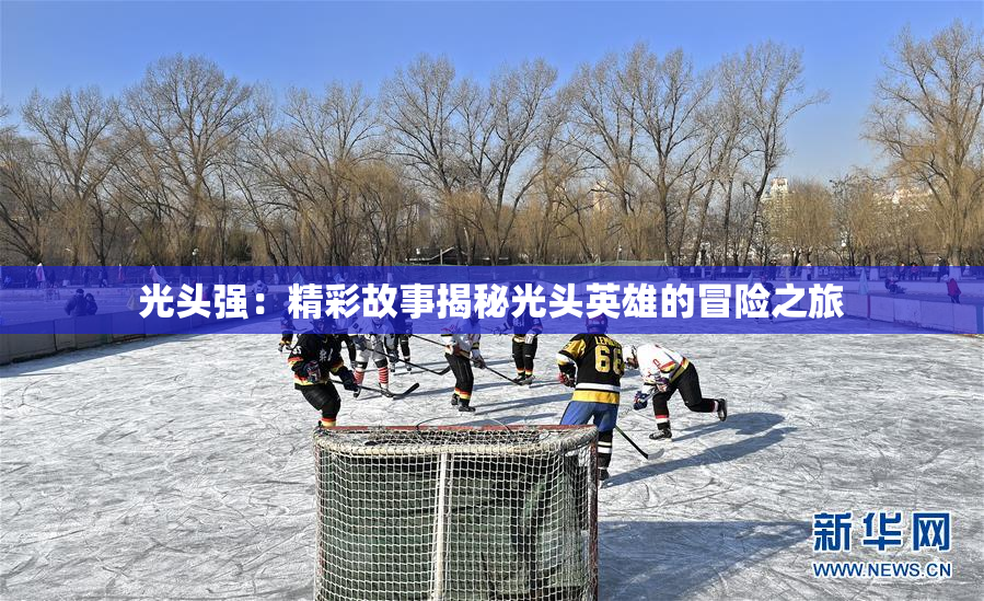 光头强：精彩故事揭秘光头英雄的冒险之旅