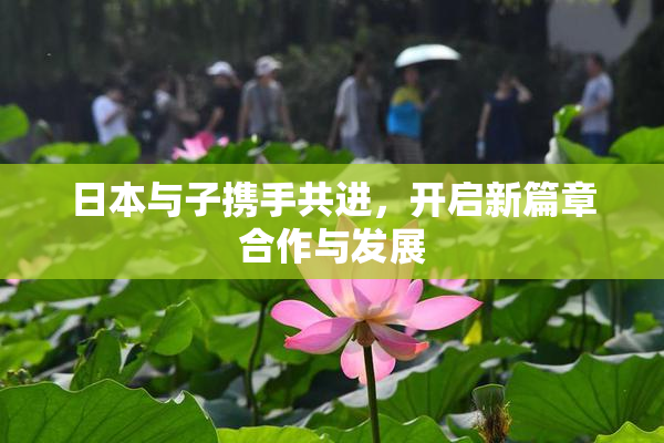 日本与子携手共进，开启新篇章合作与发展