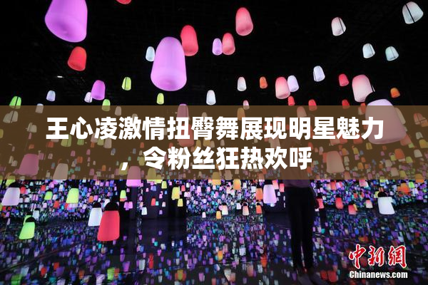 王心凌激情扭臀舞展现明星魅力，令粉丝狂热欢呼