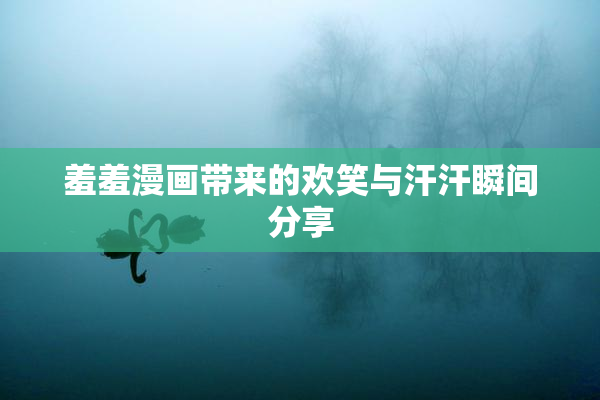 羞羞漫画带来的欢笑与汗汗瞬间分享
