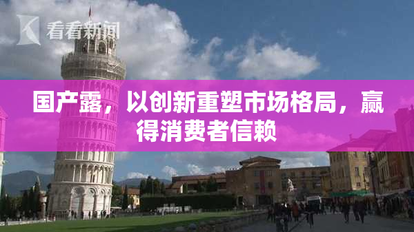 国产露，以创新重塑市场格局，赢得消费者信赖