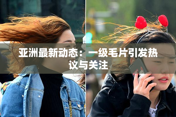 亚洲最新动态：一级毛片引发热议与关注
