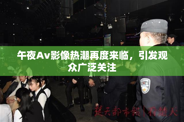 午夜Av影像热潮再度来临，引发观众广泛关注