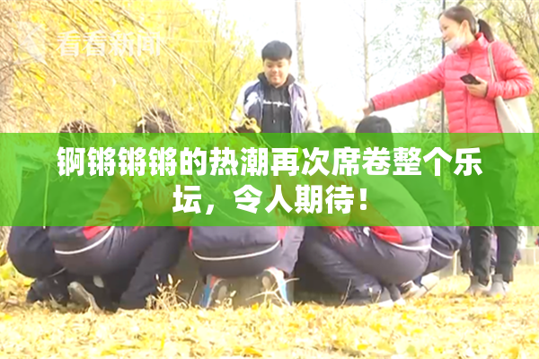 锕锵锵锵的热潮再次席卷整个乐坛，令人期待！