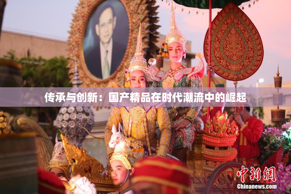 传承与创新：国产精品在时代潮流中的崛起