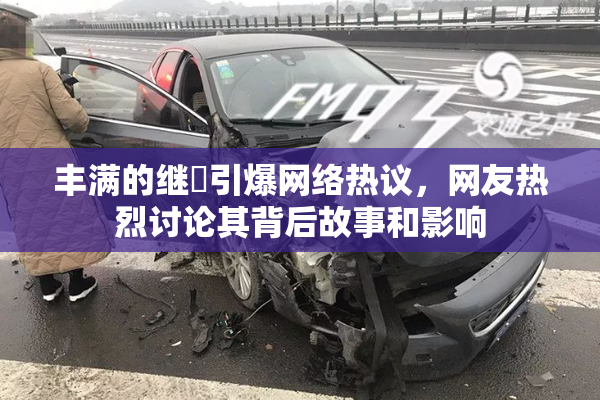 丰满的继牳引爆网络热议，网友热烈讨论其背后故事和影响
