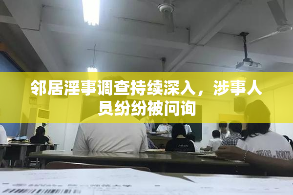邻居淫事调查持续深入，涉事人员纷纷被问询