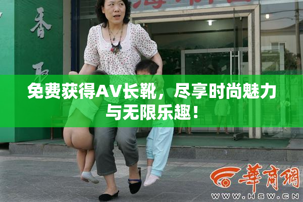 免费获得AV长靴，尽享时尚魅力与无限乐趣！