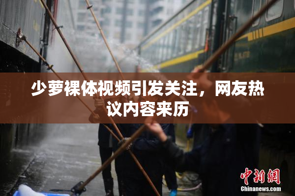 少萝裸体视频引发关注，网友热议内容来历